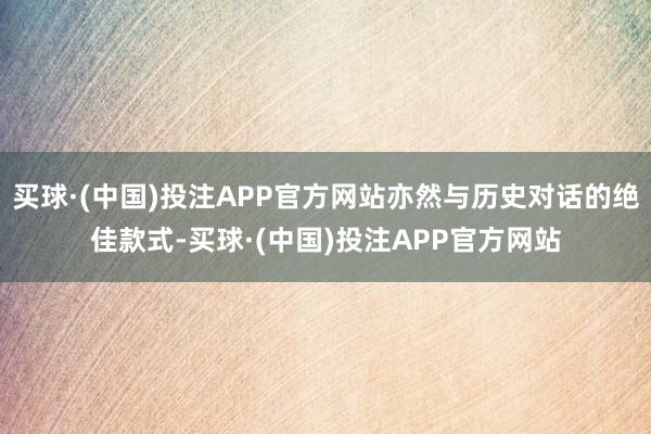 买球·(中国)投注APP官方网站亦然与历史对话的绝佳款式-买球·(中国)投注APP官方网站