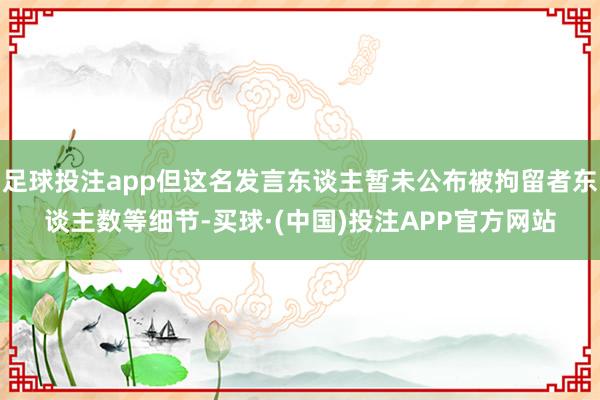 足球投注app但这名发言东谈主暂未公布被拘留者东谈主数等细节-买球·(中国)投注APP官方网站