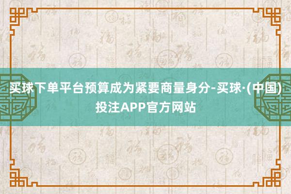 买球下单平台预算成为紧要商量身分-买球·(中国)投注APP官方网站