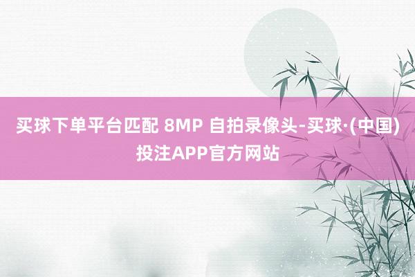 买球下单平台匹配 8MP 自拍录像头-买球·(中国)投注APP官方网站