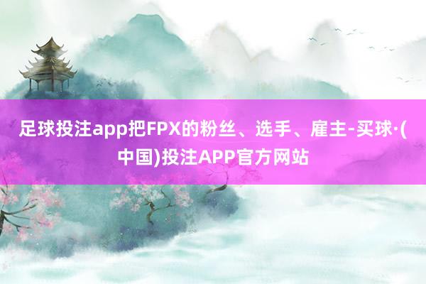 足球投注app把FPX的粉丝、选手、雇主-买球·(中国)投注APP官方网站