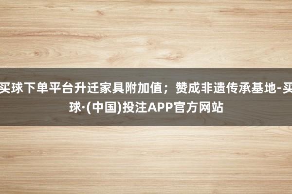 买球下单平台升迁家具附加值；赞成非遗传承基地-买球·(中国)投注APP官方网站