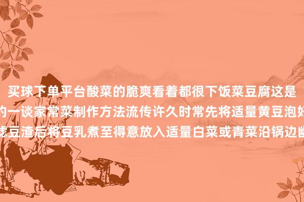 买球下单平台酸菜的脆爽看着都很下饭菜豆腐这是毕节东谈主饭桌上常见的一谈家常菜制作方法流传许久时常先将适量黄豆泡好加入净水磨成豆乳过滤豆渣后将豆乳煮至得意放入适量白菜或青菜沿锅边幽静倒入酸汤小火煨煮加热豆乳凝固附着在菜叶上汤迟缓变得澄清厚味即成毕节东谈主对菜豆腐的心扉非并吞般菜豆腐、蘸水配上苞谷饭就是当地最方便而又得志的“快餐”繁荣兴旺足以劝慰难懂的身心罗古菜（前胡）将罗古菜放入开水里焯一下盖上锅盖