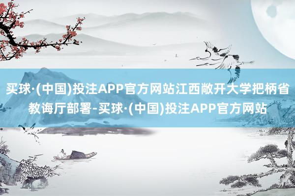 买球·(中国)投注APP官方网站江西敞开大学把柄省教诲厅部署-买球·(中国)投注APP官方网站