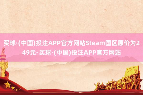 买球·(中国)投注APP官方网站Steam国区原价为249元-买球·(中国)投注APP官方网站
