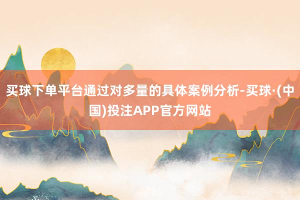 买球下单平台通过对多量的具体案例分析-买球·(中国)投注APP官方网站