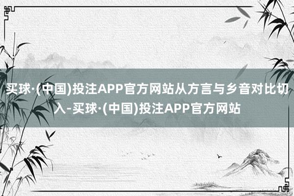 买球·(中国)投注APP官方网站从方言与乡音对比切入-买球·(中国)投注APP官方网站