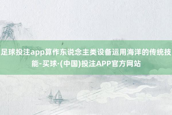 足球投注app算作东说念主类设备运用海洋的传统技能-买球·(中国)投注APP官方网站
