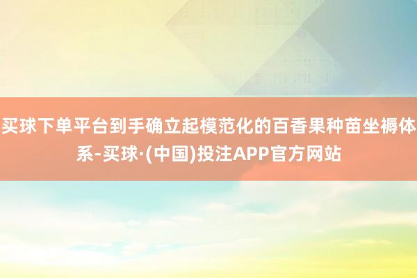 买球下单平台到手确立起模范化的百香果种苗坐褥体系-买球·(中国)投注APP官方网站