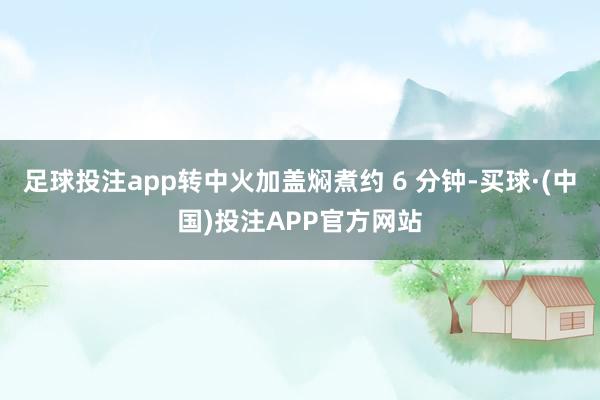 足球投注app转中火加盖焖煮约 6 分钟-买球·(中国)投注APP官方网站
