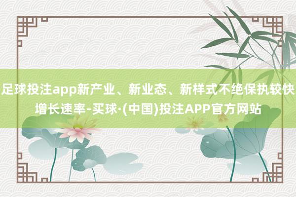 足球投注app新产业、新业态、新样式不绝保执较快增长速率-买球·(中国)投注APP官方网站
