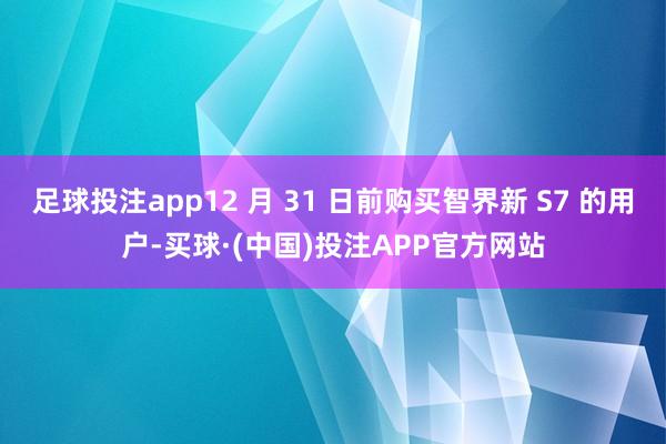 足球投注app12 月 31 日前购买智界新 S7 的用户-买球·(中国)投注APP官方网站
