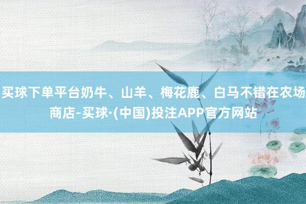 买球下单平台奶牛、山羊、梅花鹿、白马不错在农场商店-买球·(中国)投注APP官方网站