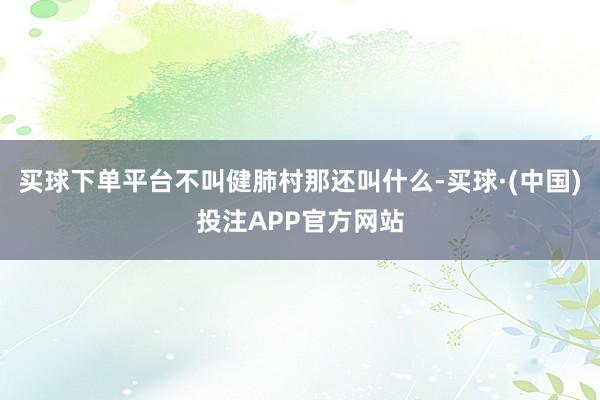 买球下单平台不叫健肺村那还叫什么-买球·(中国)投注APP官方网站