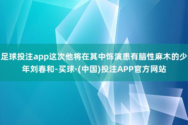 足球投注app这次他将在其中饰演患有脑性麻木的少年刘春和-买球·(中国)投注APP官方网站