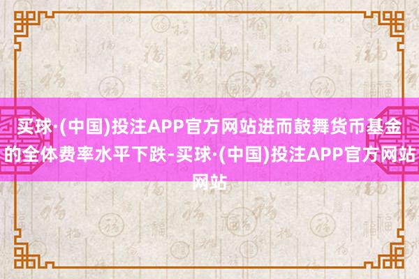 买球·(中国)投注APP官方网站进而鼓舞货币基金的全体费率水平下跌-买球·(中国)投注APP官方网站