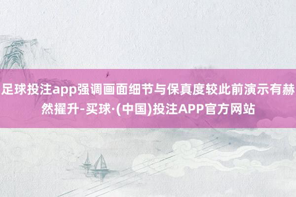 足球投注app强调画面细节与保真度较此前演示有赫然擢升-买球·(中国)投注APP官方网站