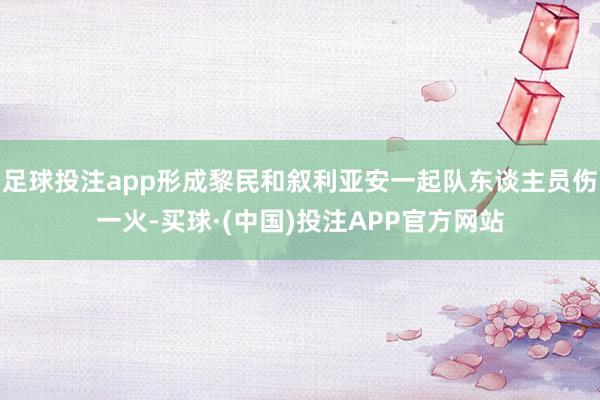 足球投注app形成黎民和叙利亚安一起队东谈主员伤一火-买球·(中国)投注APP官方网站
