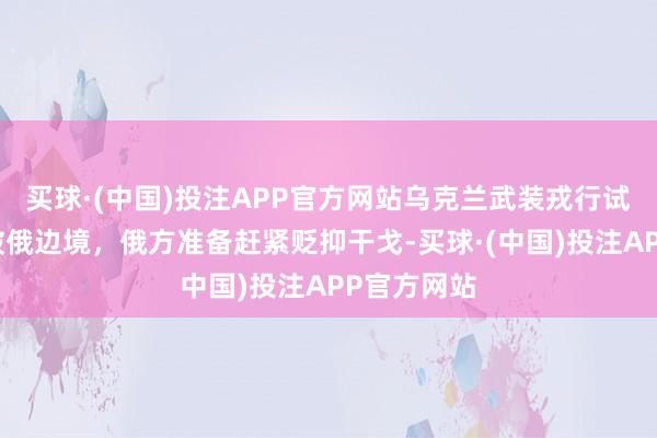 买球·(中国)投注APP官方网站乌克兰武装戎行试图再次打破俄边境，俄方准备赶紧贬抑干戈-买球·(中国)投注APP官方网站