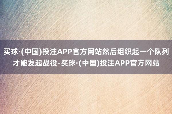 买球·(中国)投注APP官方网站然后组织起一个队列才能发起战役-买球·(中国)投注APP官方网站