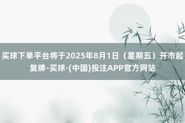 买球下单平台将于2025年8月1日（星期五）开市起复牌-买球·(中国)投注APP官方网站