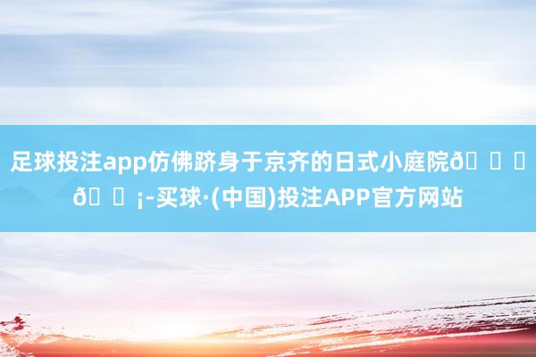 足球投注app仿佛跻身于京齐的日式小庭院🍁🏡-买球·(中国)投注APP官方网站