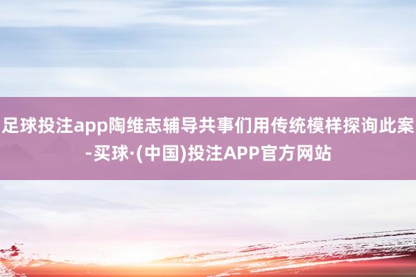 足球投注app陶维志辅导共事们用传统模样探询此案-买球·(中国)投注APP官方网站