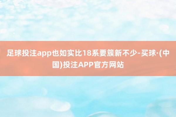 足球投注app也如实比18系要簇新不少-买球·(中国)投注APP官方网站