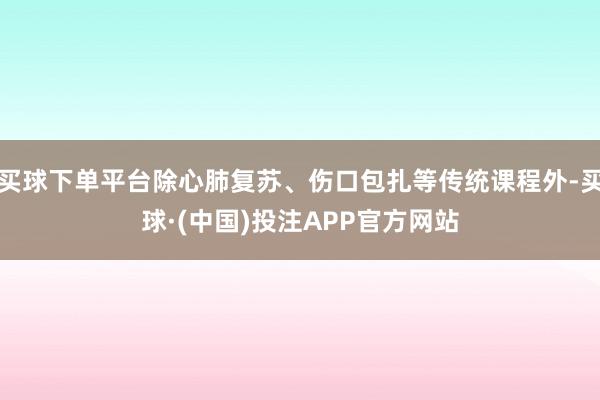 买球下单平台除心肺复苏、伤口包扎等传统课程外-买球·(中国)投注APP官方网站