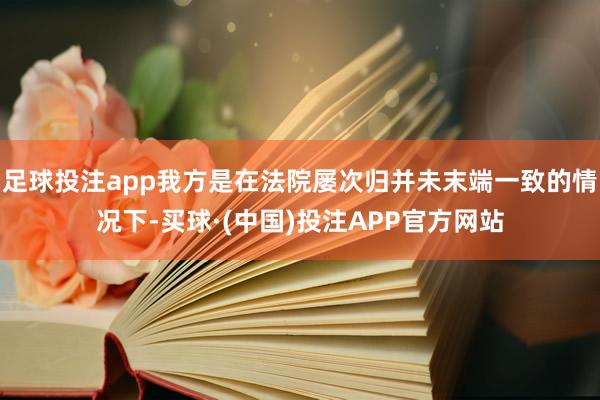 足球投注app我方是在法院屡次归并未末端一致的情况下-买球·(中国)投注APP官方网站