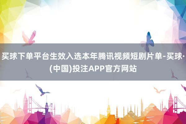 买球下单平台生效入选本年腾讯视频短剧片单-买球·(中国)投注APP官方网站