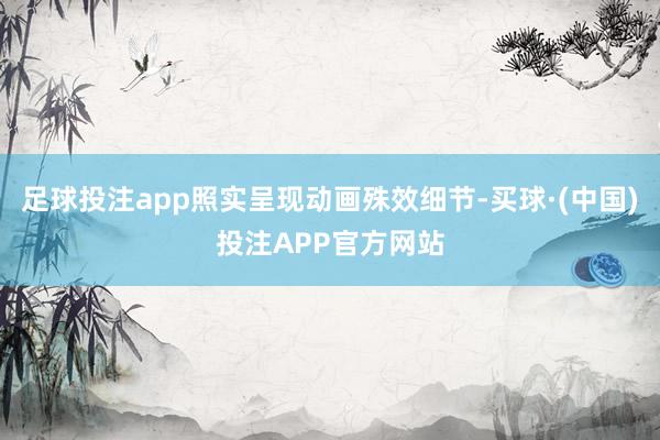 足球投注app照实呈现动画殊效细节-买球·(中国)投注APP官方网站