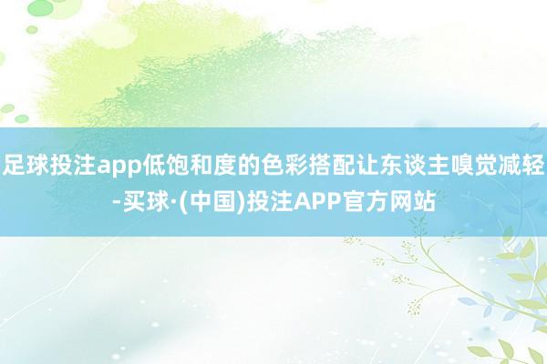 足球投注app低饱和度的色彩搭配让东谈主嗅觉减轻-买球·(中国)投注APP官方网站