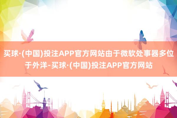 买球·(中国)投注APP官方网站由于微软处事器多位于外洋-买球·(中国)投注APP官方网站