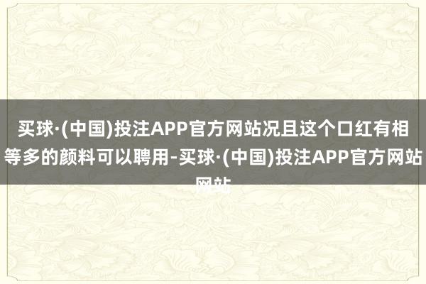 买球·(中国)投注APP官方网站况且这个口红有相等多的颜料可以聘用-买球·(中国)投注APP官方网站