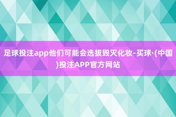 足球投注app他们可能会选拔毁灭化妆-买球·(中国)投注APP官方网站