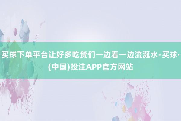 买球下单平台让好多吃货们一边看一边流涎水-买球·(中国)投注APP官方网站