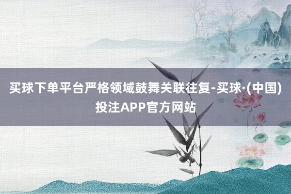 买球下单平台严格领域鼓舞关联往复-买球·(中国)投注APP官方网站