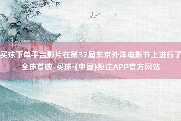 买球下单平台影片在第37届东京外洋电影节上进行了全球首映-买球·(中国)投注APP官方网站