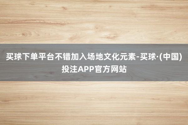 买球下单平台不错加入场地文化元素-买球·(中国)投注APP官方网站