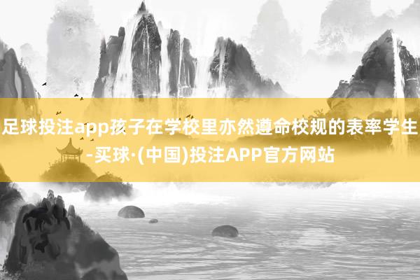 足球投注app孩子在学校里亦然遵命校规的表率学生-买球·(中国)投注APP官方网站