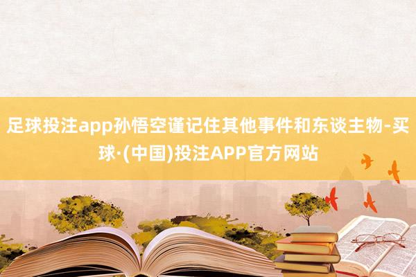 足球投注app孙悟空谨记住其他事件和东谈主物-买球·(中国)投注APP官方网站