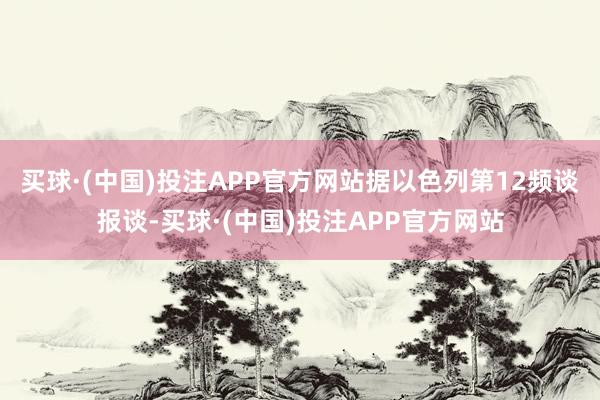 买球·(中国)投注APP官方网站据以色列第12频谈报谈-买球·(中国)投注APP官方网站