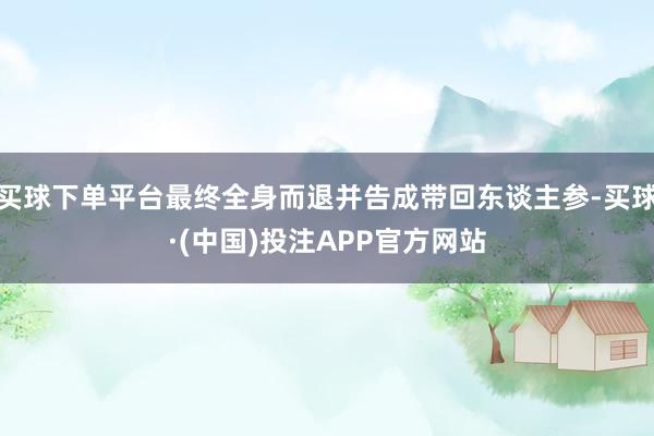买球下单平台最终全身而退并告成带回东谈主参-买球·(中国)投注APP官方网站