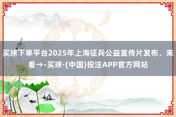 买球下单平台2025年上海征兵公益宣传片发布，来看→-买球·(中国)投注APP官方网站