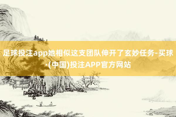 足球投注app她相似这支团队伸开了玄妙任务-买球·(中国)投注APP官方网站