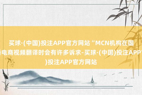 买球·(中国)投注APP官方网站“MCN机构在国内的直播电商视频翻译时会有许多诉求-买球·(中国)投注APP官方网站