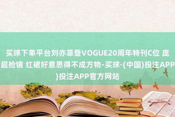 买球下单平台刘亦菲登VOGUE20周年特刊C位 庞杂蓝相持超抢镜 红裙好意思得不成方物-买球·(中国)投注APP官方网站