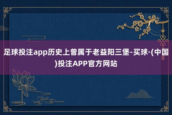 足球投注app历史上曾属于老益阳三堡-买球·(中国)投注APP官方网站