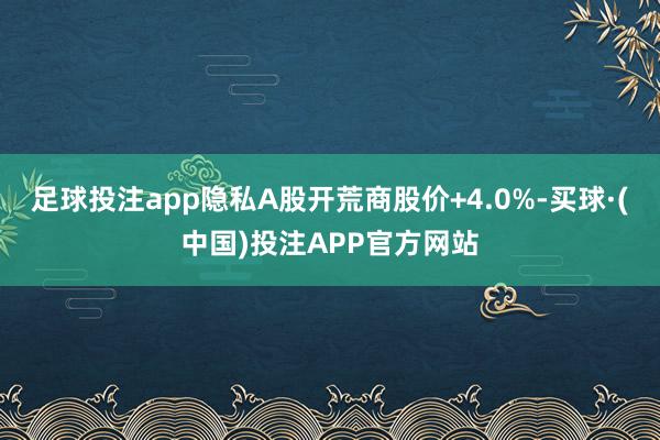足球投注app隐私A股开荒商股价+4.0%-买球·(中国)投注APP官方网站